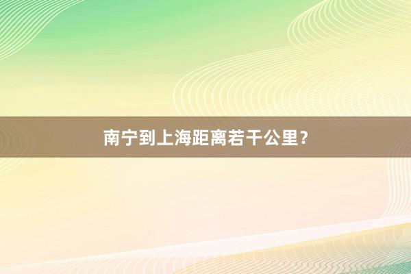 南宁到上海距离若干公里？