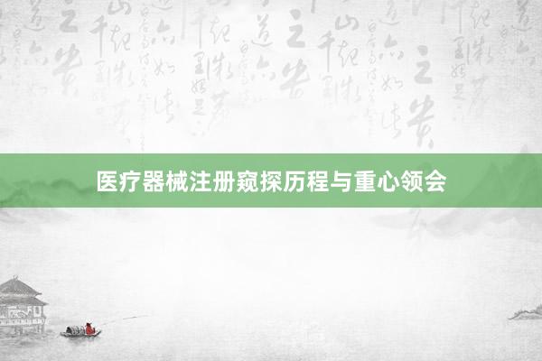 医疗器械注册窥探历程与重心领会