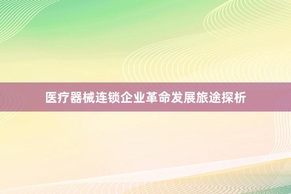 医疗器械连锁企业革命发展旅途探析