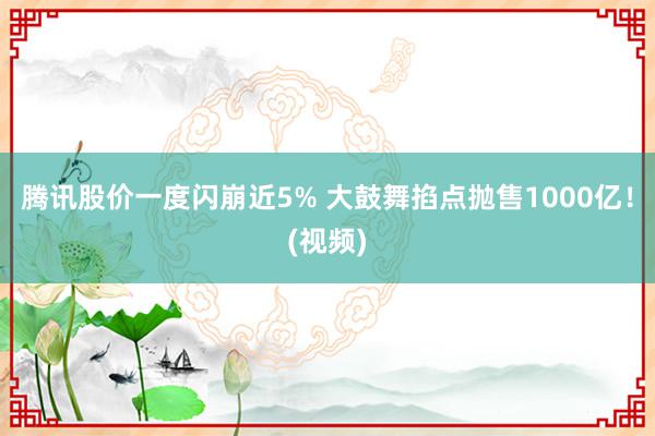 腾讯股价一度闪崩近5% 大鼓舞掐点抛售1000亿！(视频)