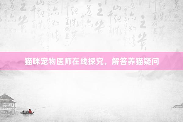 猫咪宠物医师在线探究，解答养猫疑问