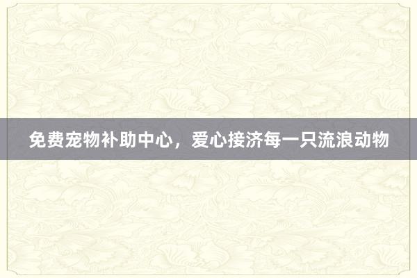 免费宠物补助中心，爱心接济每一只流浪动物