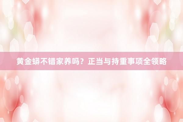 黄金蟒不错家养吗？正当与持重事项全领略