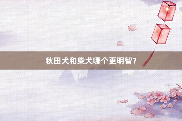 秋田犬和柴犬哪个更明智？