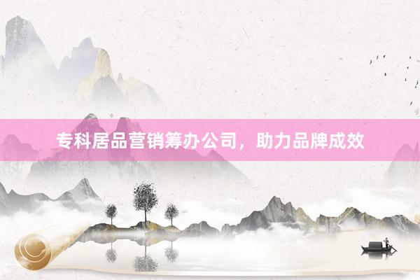 专科居品营销筹办公司，助力品牌成效